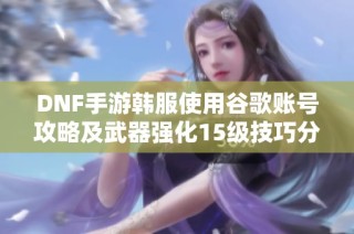 DNF手游韩服使用谷歌账号攻略及武器强化15级技巧分享
