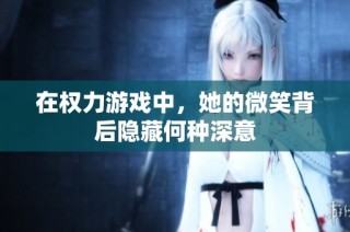 在权力游戏中，她的微笑背后隐藏何种深意