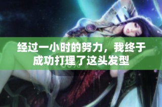 经过一小时的努力，我终于成功打理了这头发型