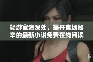 畅游宦海深处，揭开官场秘辛的最新小说免费在线阅读