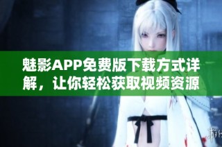 魅影APP免费版下载方式详解，让你轻松获取视频资源