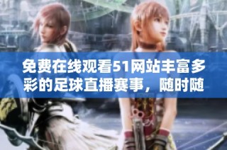 免费在线观看51网站丰富多彩的足球直播赛事，随时随地享受精彩对决
