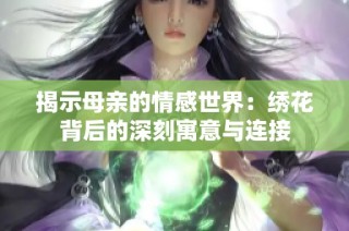 揭示母亲的情感世界：绣花背后的深刻寓意与连接