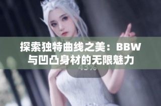 探索独特曲线之美：BBW与凹凸身材的无限魅力