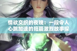 情欲交织的夜晚：一段令人心跳加速的短篇激烈故事探秘