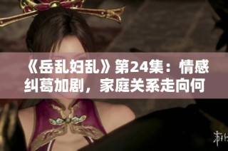 《岳乱妇乱》第24集：情感纠葛加剧，家庭关系走向何方？