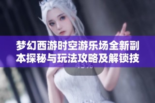 梦幻西游时空游乐场全新副本探秘与玩法攻略及解锁技巧