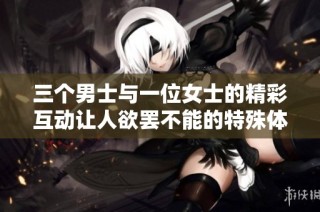 三个男士与一位女士的精彩互动让人欲罢不能的特殊体验