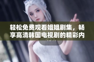 轻松免费观看姐姐剧集，畅享高清韩国电视剧的精彩内容