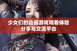 少女们的动画游戏观看体验分享与交流平台
