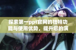 探索第一ppt官网的独特功能与使用优势，提升您的演示文稿制作体验