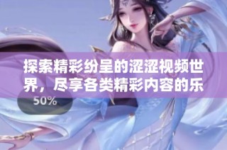 探索精彩纷呈的涩涩视频世界，尽享各类精彩内容的乐趣与刺激