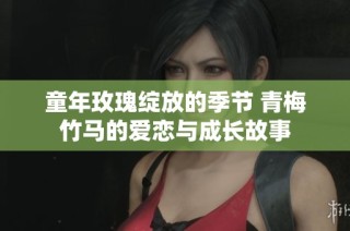 童年玫瑰绽放的季节 青梅竹马的爱恋与成长故事