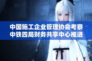 中国施工企业管理协会考察中铁四局财务共享中心推进管理创新