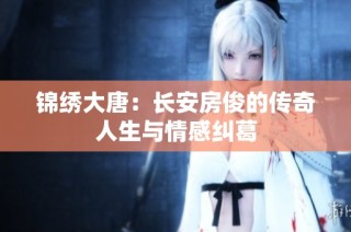 锦绣大唐：长安房俊的传奇人生与情感纠葛