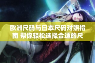 欧洲尺码与日本尺码对照指南 帮你轻松选择合适的尺寸