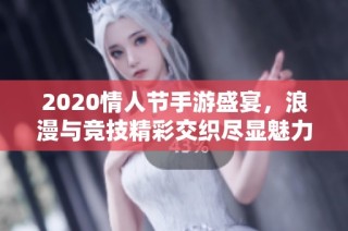 2020情人节手游盛宴，浪漫与竞技精彩交织尽显魅力