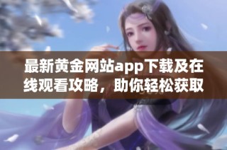 最新黄金网站app下载及在线观看攻略，助你轻松获取资讯