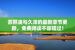 苏熙凌与久泽的最新章节更新，免费阅读不容错过！