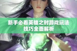 新手必看英雄之时游戏玩法技巧全面解析