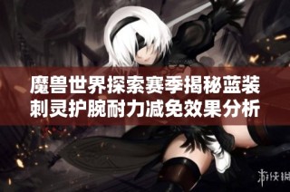 魔兽世界探索赛季揭秘蓝装刺灵护腕耐力减免效果分析