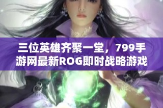 三位英雄齐聚一堂，799手游网最新ROG即时战略游戏盛大上线