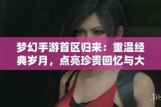 梦幻手游首区归来：重温经典岁月，点亮珍贵回忆与大富豪游戏