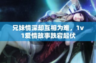 兄妹情深却互相为难，1v1爱情故事跌宕起伏