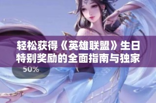 轻松获得《英雄联盟》生日特别奖励的全面指南与独家福利享受技巧