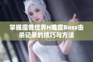 掌握魔兽世界H难度Boss击杀记录的技巧与方法