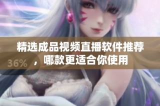 精选成品视频直播软件推荐，哪款更适合你使用