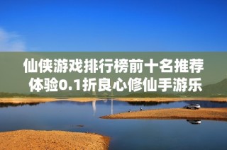 仙侠游戏排行榜前十名推荐 体验0.1折良心修仙手游乐趣
