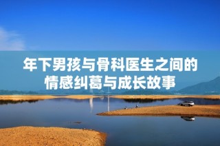 年下男孩与骨科医生之间的情感纠葛与成长故事