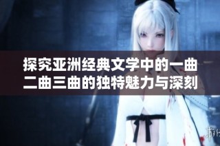 探究亚洲经典文学中的一曲二曲三曲的独特魅力与深刻内涵分析