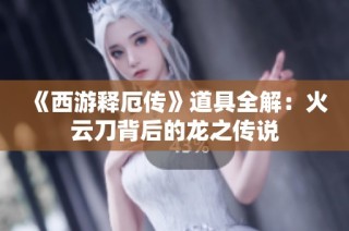 《西游释厄传》道具全解：火云刀背后的龙之传说
