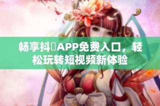 畅享抖抈APP免费入口，轻松玩转短视频新体验