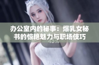 办公室内的秘事：爆乳女秘书的惊艳魅力与职场伎巧