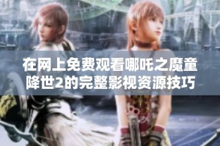 在网上免费观看哪吒之魔童降世2的完整影视资源技巧分享