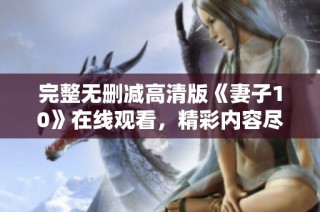 完整无删减高清版《妻子10》在线观看，精彩内容尽在掌握