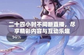 二十四小时不间断直播，尽享精彩内容与互动乐趣