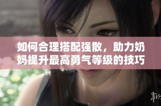 如何合理搭配强散，助力奶妈提升最高勇气等级的技巧解析
