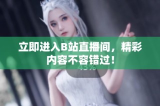 立即进入B站直播间，精彩内容不容错过！