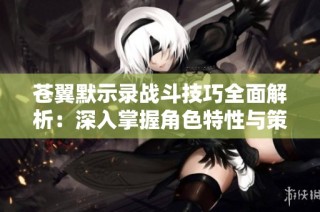 苍翼默示录战斗技巧全面解析：深入掌握角色特性与策略布局的攻略方法