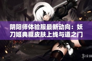 阴阳师体验服最新动向：妖刀姬典藏皮肤上线与道之门副本全新开启