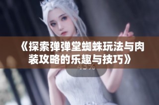 《探索弹弹堂蜘蛛玩法与肉装攻略的乐趣与技巧》