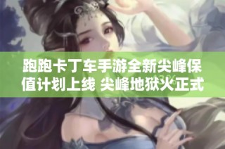 跑跑卡丁车手游全新尖峰保值计划上线 尖峰地狱火正式登场预告