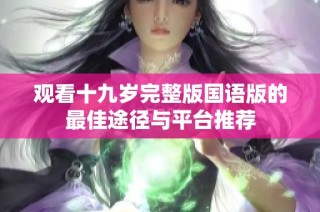 观看十九岁完整版国语版的最佳途径与平台推荐