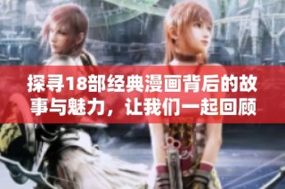 探寻18部经典漫画背后的故事与魅力，让我们一起回顾那些难忘的画面