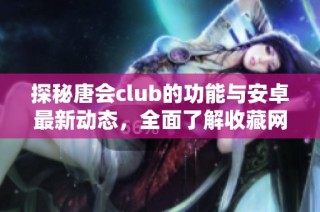 探秘唐会club的功能与安卓最新动态，全面了解收藏网的魅力
