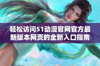 轻松访问51动漫官网官方最新版本网页的全新入口指南